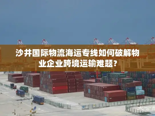 沙井国际物流海运专线如何破解物业企业跨境运输难题？