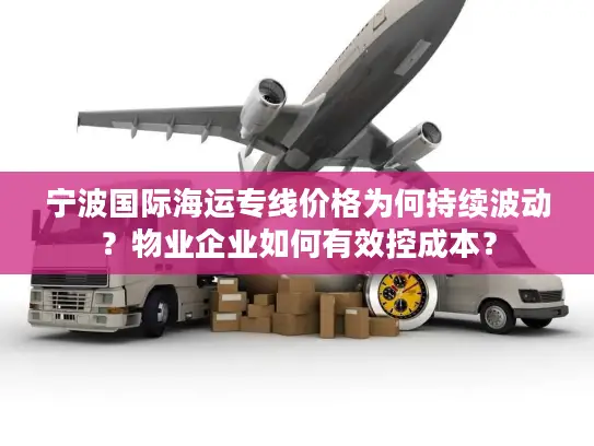 宁波国际海运专线价格为何持续波动？物业企业如何有效控成本？