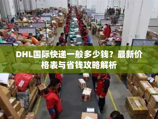 DHL国际快递一般多少钱？最新价格表与省钱攻略解析