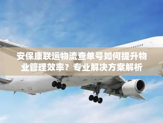安保康联运物流查单号如何提升物业管理效率？专业解决方案解析