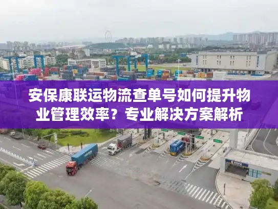安保康联运物流查单号如何提升物业管理效率？专业解决方案解析