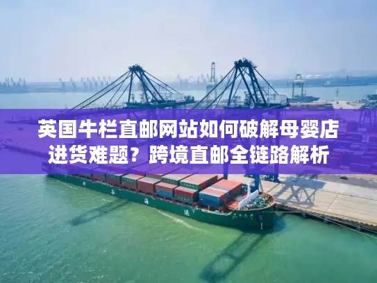 英国牛栏直邮网站如何破解母婴店进货难题？跨境直邮全链路解析