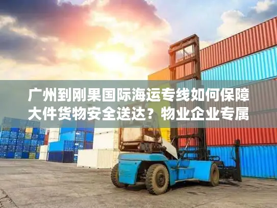 广州到刚果国际海运专线如何保障大件货物安全送达？物业企业专属方案解析