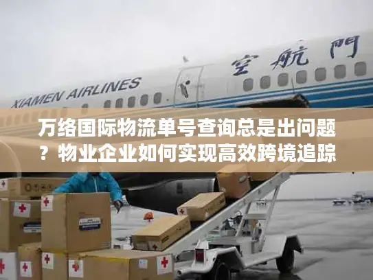 万络国际物流单号查询总是出问题？物业企业如何实现高效跨境追踪