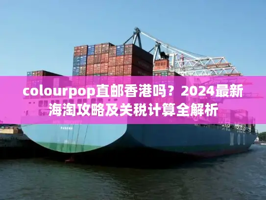 colourpop直邮香港吗？2024最新海淘攻略及关税计算全解析