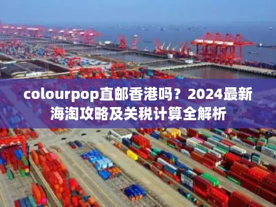colourpop直邮香港吗？2024最新海淘攻略及关税计算全解析