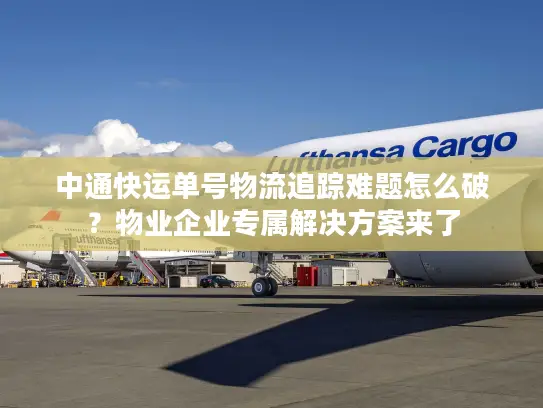中通快运单号物流追踪难题怎么破？物业企业专属解决方案来了
