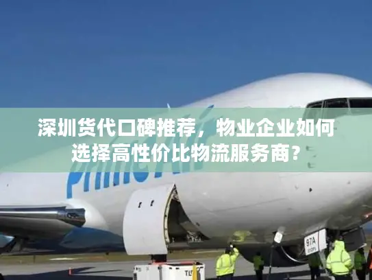 深圳货代口碑推荐，物业企业如何选择高性价比物流服务商？