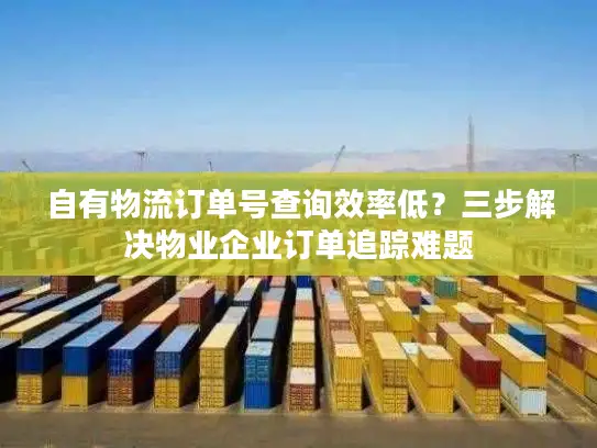 自有物流订单号查询效率低？三步解决物业企业订单追踪难题