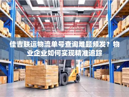 佳吉联运物流单号查询难题频发？物业企业如何实现精准追踪