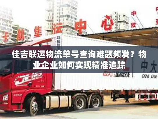 佳吉联运物流单号查询难题频发？物业企业如何实现精准追踪