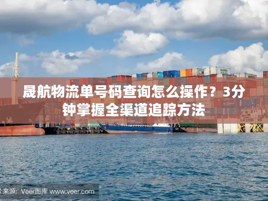 晟航物流单号码查询怎么操作？3分钟掌握全渠道追踪方法