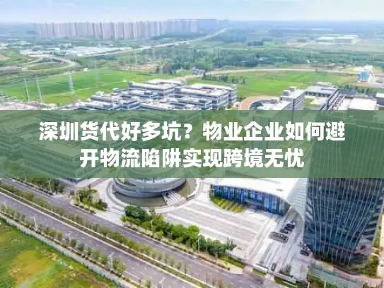深圳货代好多坑？物业企业如何避开物流陷阱实现跨境无忧
