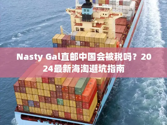 Nasty Gal直邮中国会被税吗？2024最新海淘避坑指南