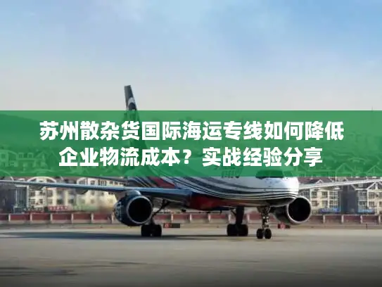 苏州散杂货国际海运专线如何降低企业物流成本？实战经验分享