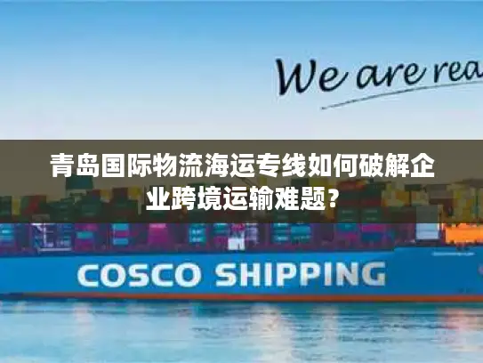 青岛国际物流海运专线如何破解企业跨境运输难题？