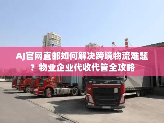 AJ官网直邮如何解决跨境物流难题？物业企业代收代管全攻略