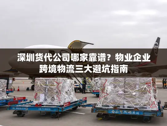 深圳货代公司哪家靠谱？物业企业跨境物流三大避坑指南