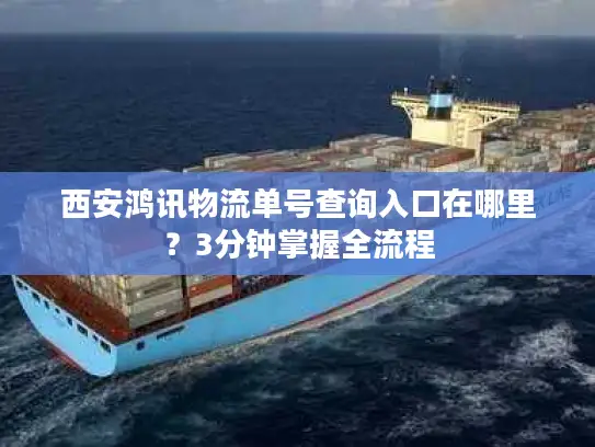 西安鸿讯物流单号查询入口在哪里？3分钟掌握全流程