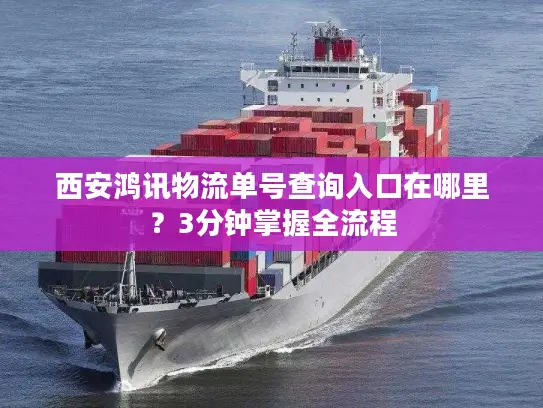 西安鸿讯物流单号查询入口在哪里？3分钟掌握全流程