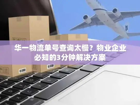 华一物流单号查询太慢？物业企业必知的3分钟解决方案