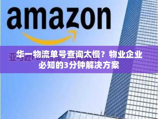 华一物流单号查询太慢？物业企业必知的3分钟解决方案
