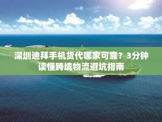 深圳迪拜手机货代哪家可靠？3分钟读懂跨境物流避坑指南