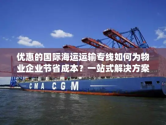 优惠的国际海运运输专线如何为物业企业节省成本？一站式解决方案揭秘