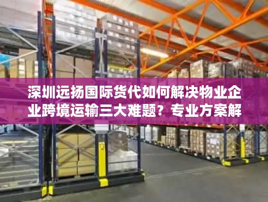 深圳远扬国际货代如何解决物业企业跨境运输三大难题？专业方案解析