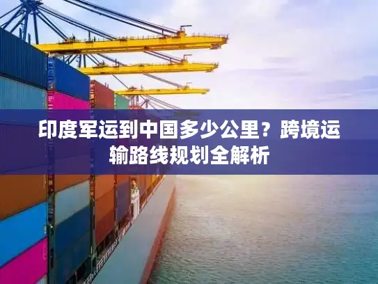 印度军运到中国多少公里？跨境运输路线规划全解析