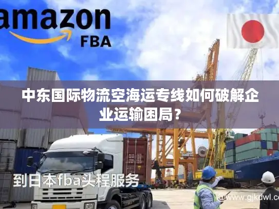 中东国际物流空海运专线如何破解企业运输困局？