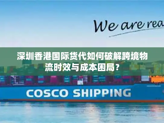 深圳香港国际货代如何破解跨境物流时效与成本困局？