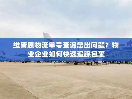 维普恩物流单号查询总出问题？物业企业如何快速追踪包裹