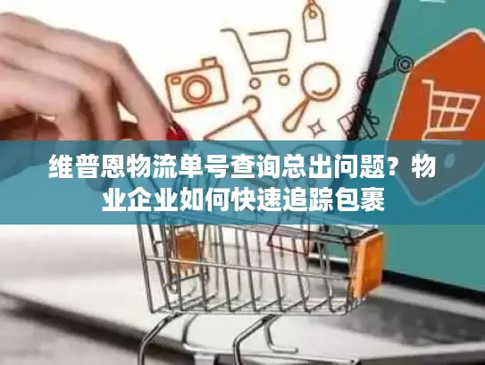 维普恩物流单号查询总出问题？物业企业如何快速追踪包裹