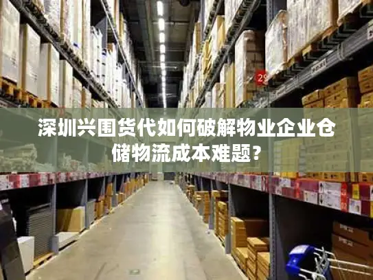 深圳兴围货代如何破解物业企业仓储物流成本难题？