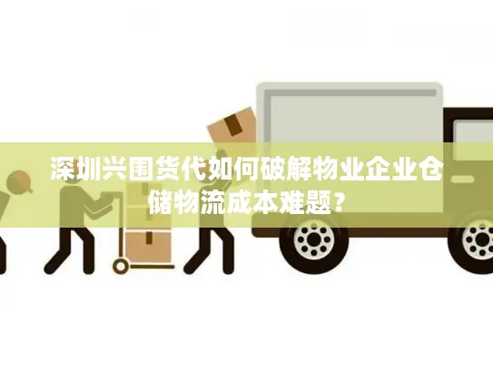 深圳兴围货代如何破解物业企业仓储物流成本难题？