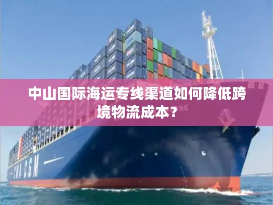 中山国际海运专线渠道如何降低跨境物流成本？