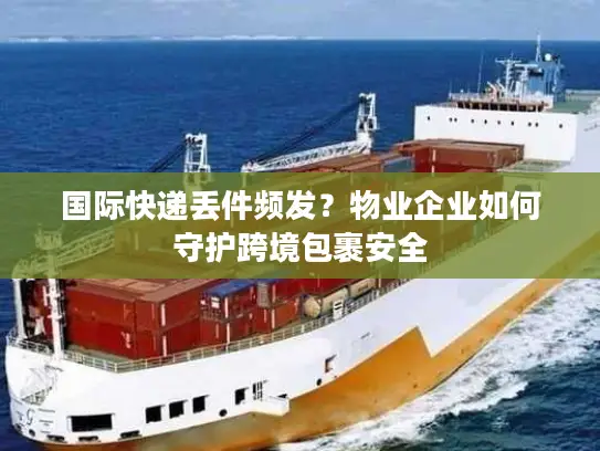 国际快递丢件频发？物业企业如何守护跨境包裹安全