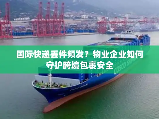 国际快递丢件频发？物业企业如何守护跨境包裹安全