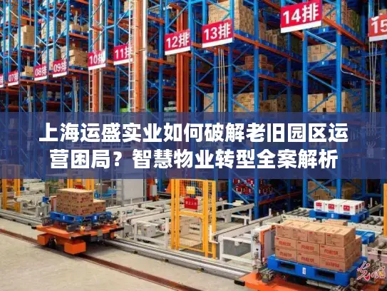 上海运盛实业如何破解老旧园区运营困局？智慧物业转型全案解析