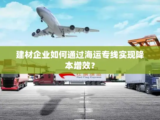 建材企业如何通过海运专线实现降本增效？