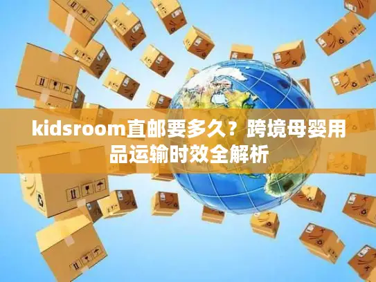 kidsroom直邮要多久？跨境母婴用品运输时效全解析
