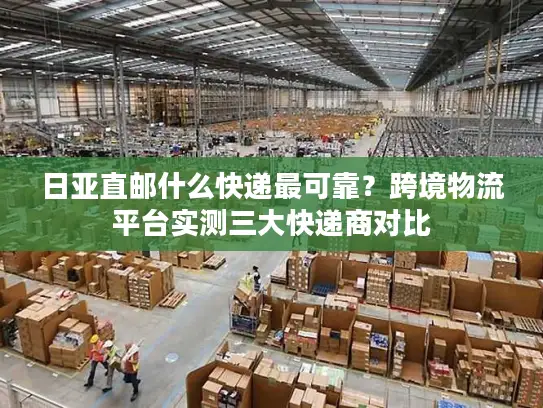 日亚直邮什么快递最可靠？跨境物流平台实测三大快递商对比