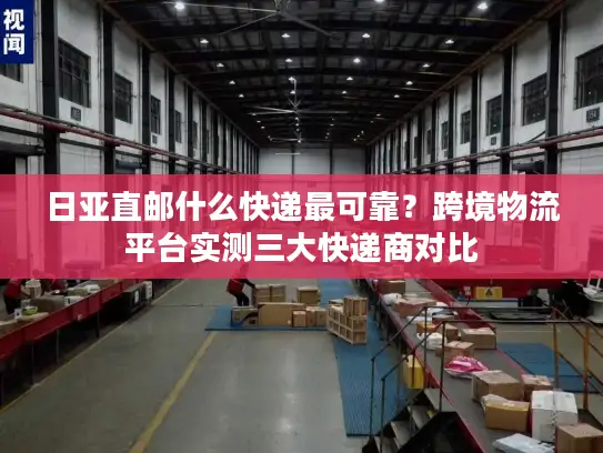 日亚直邮什么快递最可靠？跨境物流平台实测三大快递商对比