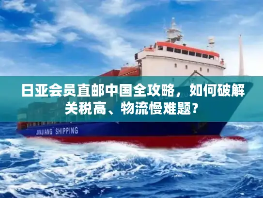 日亚会员直邮中国全攻略，如何破解关税高、物流慢难题？