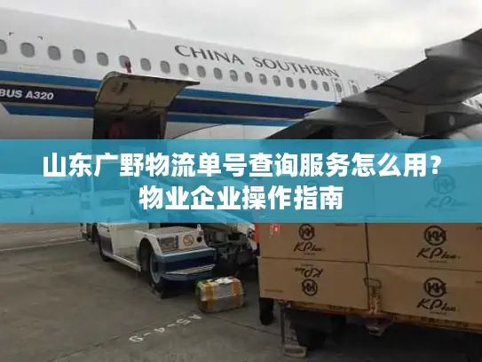 山东广野物流单号查询服务怎么用？物业企业操作指南