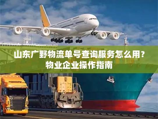 山东广野物流单号查询服务怎么用？物业企业操作指南