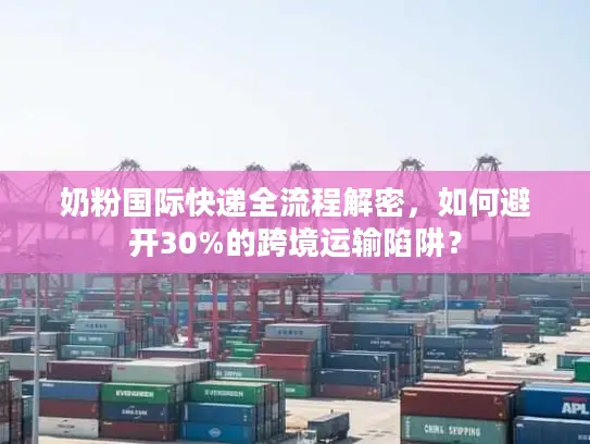 奶粉国际快递全流程解密，如何避开30%的跨境运输陷阱？