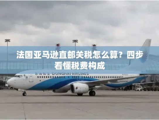 法国亚马逊直邮关税怎么算？四步看懂税费构成