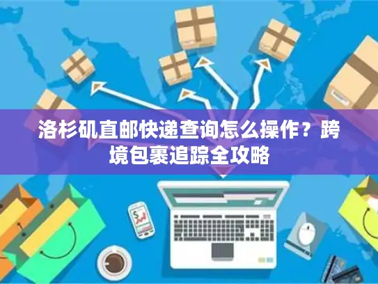 洛杉矶直邮快递查询怎么操作？跨境包裹追踪全攻略